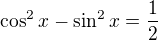$\cos ^{2}x-\sin ^{2}x=\frac{1}{2}$