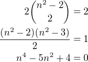 $2{n^2-2\choose 2}=2\\\frac{(n^2-2)(n^2-3)}{2}=1\\n^4-5n^2+4=0$