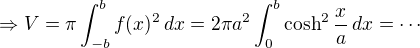 $\Rightarrow V = \pi\int_{-b}^{b}f(x)^2\,dx=2\pi a^2\int_{0}^{b}\cosh^2 \frac{x}{a}\,dx=\cdots$