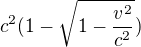 $c^{2}(1-\sqrt{1-\frac{v^{2}}{c^{2}}})$