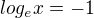 $log_{e}x=-1 $