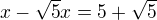 $x-\sqrt5x=5+\sqrt5$