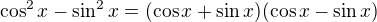 $\cos^2{x}-\sin^2{x}=(\cos{x}+\sin{x})(\cos{x}-\sin{x})$