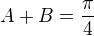 $A+B=\frac{\pi}{4}$