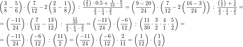 $\(\frac38-\frac56\)\cdot \(\frac{7}{12}-2\(\frac23-\frac18\)\)\, :\,\frac{\(\frac25\)\cdot 0.5+\frac{1}{16}\cdot \frac83}{\frac23\cdot \frac14 \cdot \frac25}=\(\frac{9-20}{24}\)\cdot \(\frac{7}{12}-2\(\frac{16-3}{24}\)\)\, :\,\frac{\(\frac15\)+\frac{1}{6}}{\frac23\cdot \frac14 \cdot \frac25}=\nl=\(\frac{-11}{24}\)\cdot \(\frac{7}{12}-\frac{13}{12}\)\, :\,\frac{\frac{11}{30}}{\frac23\cdot \frac14 \cdot \frac25}=\(\frac{-11}{24}\)\cdot \(\frac{-6}{12}\)\, :\,\({\frac{11}{30}}\cdot{\frac32\cdot \frac41 \cdot \frac52}\)=\nl=\(\frac{-11}{24}\)\cdot \(\frac{-6}{12}\)\, :\,\(\frac{11}{2}\)=\(\frac{-11}{24}\)\cdot \(\frac{-6}{12}\)\cdot\frac{2}{11}=\(\frac{1}{12}\)\cdot \(\frac{1}{2}\)$