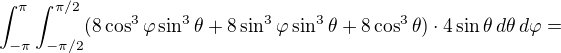 $\int_{-\pi}^{\pi}\int_{-\pi/2}^{\pi/2}(8\cos^3\varphi\sin^3\theta+8\sin^3\varphi\sin^3\theta+8\cos^3\theta)\cdot 4\sin \theta\,d\theta\,d\varphi=$