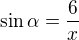$\sin \alpha =\frac{6}{x}$