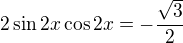 $2 \sin 2x \cos 2x = -\frac{\sqrt{3}}{2}$