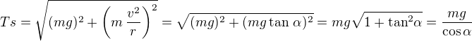 $Ts = \sqrt{(mg)^2+\left(m\,\frac{v^2}{r}\right)^2}=\sqrt{(mg)^2+(mg\, \text{tan }\alpha)^2}=mg\sqrt{1+\text{tan}^2\alpha}=\frac{mg}{\cos \alpha}$