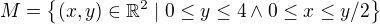 $M = \{ (x,y) \in \mathbb{R}^2 \mid 0 \leq y \leq 4 \land 0 \leq x \leq y/2 \}$