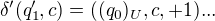 $\delta'(q_1',c)=((q_0)_U,c,+1)...$