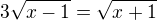 $3\sqrt{x-1}=\sqrt{x+1}$
