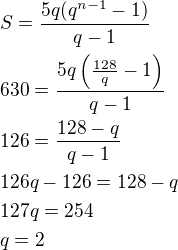$S=\frac{5q(q^{n-1}-1)}{q-1}\nl630=\frac{5q\left(\frac{128}{q}-1\right)}{q-1}\nl126=\frac{128-q}{q-1}\nl126q-126=128-q\nl127q=254\nlq=2$