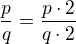 $\frac{p}{q}=\frac{p\cdot 2}{q\cdot 2}$