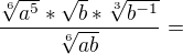 $\frac{\sqrt[6]{a^{5}}*\sqrt{b}*\sqrt[3]{b^{-1}}}{\sqrt[6]{ab}}=$
