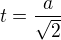 $t=\frac{a}{\sqrt{2}}$