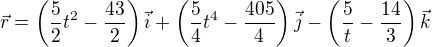 $\vec{r}=\left(\frac52t^2-\frac{43}2\right)\vec{i}+\left(\frac54t^4-\frac{405}4\right)\vec{j}-\left(\frac5t-\frac{14}3\right)\vec{k}$