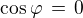 $\cos \varphi \,=\, 0$