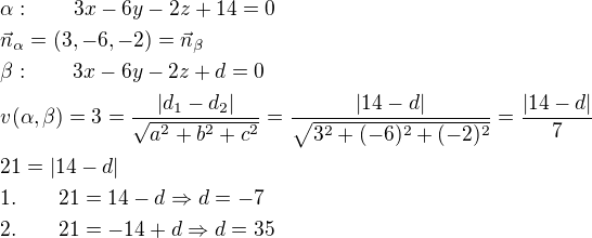 $\alpha:\qquad 3x-6y-2z+14=0\nl\vec{n}_{\alpha}=(3,-6,-2)=\vec{n}_{\beta}\nl\beta:\qquad 3x-6y-2z+d=0\nlv(\alpha,\beta)=3=\frac{|d_1-d_2|}{\sqrt{a^2+b^2+c^2}}=\frac{|14-d|}{\sqrt{3^2+(-6)^2+(-2)^2}}=\frac{|14-d|}{7}\nl21=|14-d|\nl1.\qquad 21=14-d\Rightarrow d=-7\nl2.\qquad 21=-14+d\Rightarrow d=35$