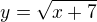 $y=\sqrt{x+7}$