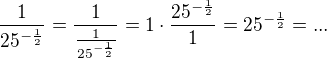 $\frac{1}{25^{-\frac{1}{2}}}=\frac{1}{\frac{1}{25^{-\frac{1}{2}}}}=1 \cdot \frac{25^{-\frac{1}{2}}}{1}=25^{-\frac{1}{2}}=...$