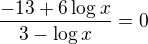 $\frac{-13+6\log x}{3-\log x}=0$