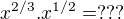 $x^{2/3}.x^{1/2} = ???$