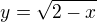 $y=\sqrt{2-x}$