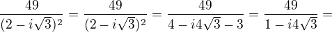 $\frac{49}{(2-i\sqrt3)^2}=\frac{49}{(2-i\sqrt3)^2} = \frac{49}{4-i4\sqrt3-3} =\frac{49}{1-i4\sqrt3}=$