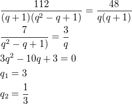 $\frac{112}{(q+1)(q^2-q+1)}=\frac{48}{q(q+1)}\nl\frac{7}{q^2-q+1)}=\frac{3}{q}\nl3q^2-10q+3=0\nlq_1=3\nlq_2=\frac 13$