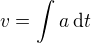 $v=\int_{}^{}a\,\text{d}t$