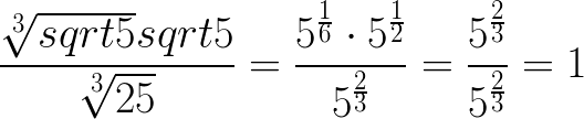 $ \huge {\frac{\sqrt[3]{sqrt5}sqrt5}{\sqrt[3]{25}}=\frac{5^{\frac{1}{6}} \cdot 5^{\frac{1}{2}}}{5^{\frac{2}{3}}}=\frac{5^{\frac23}}{5^{\frac23}}=1}$