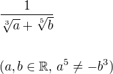$\frac{1}{\sqrt[3]{a} + \sqrt[5]{b}} \nl \nl (a, b \in \mathbb{R}, \, a^5 \neq - b^3)$
