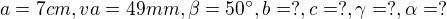 $a = 7cm,va = 49mm,\beta = 50^ \circ,b = ?, c = ?,\gamma = ?,\alpha = ? $