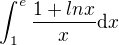 $\int_1^e\frac{1+ln x}{x}\mathrm{d}x$