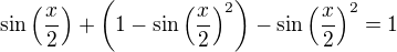 $\sin\left(\frac{x}{2}\right) + \left( 1 - \sin\left(\frac{x}{2}\right)^2 \right) - \sin\left(\frac{x}{2}\right)^2 = 1$