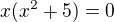 $x(x^2+5)=0$