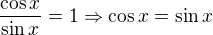 $\frac{\cos x}{\sin x}=1\Rightarrow \cos x=\sin x$