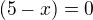 $(5-x)=0$