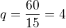 $q=\frac{60}{15}=4$