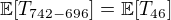 $\mathbb{E}[T_{742-696}] = \mathbb{E}[T_{46}]$