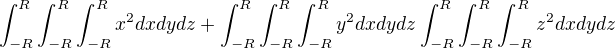 $\int_{-R}^{R}\int_{-R}^{R}\int_{-R}^{R}x^2dxdydz + \int_{-R}^{R}\int_{-R}^{R}\int_{-R}^{R}y^2dxdydz \int_{-R}^{R}\int_{-R}^{R}\int_{-R}^{R}z^2dxdydz$