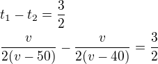 $t_1-t_2=\frac 32\nl\frac{v}{2(v-50)}-\frac{v}{2(v-40)}=\frac 32$