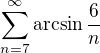 $\textstyle\sum\limits_{n=7}^{\infty}\arcsin\frac{6}{n}$