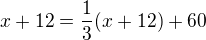 $x+12=\frac{1}{3}(x+12)+60$