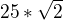 $25*\sqrt{2}$