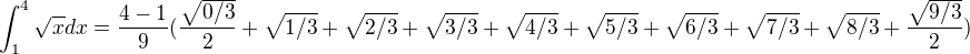 $\int_{1}^{4}\sqrt{x}dx=\frac{4-1}{9}(\frac{\sqrt{0/3}}{2}+\sqrt{1/3}+\sqrt{2/3}+\sqrt{3/3}+\sqrt{4/3}+\sqrt{5/3}+\sqrt{6/3}+\sqrt{7/3}+\sqrt{8/3}+\frac{\sqrt{9/3}}{2})$