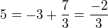 $ 5 = -3 + \frac{7}{3} = \frac{-2}{3} $