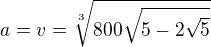 $a=v=\sqrt[3]{800\sqrt{5-2\sqrt 5}}$