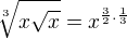 $\sqrt[3]{x\sqrt{x}} = x^{\frac{3}{2}.\frac{1}{3}}$